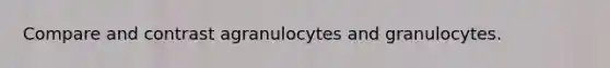 Compare and contrast agranulocytes and granulocytes.