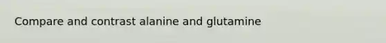 Compare and contrast alanine and glutamine