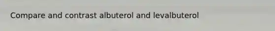 Compare and contrast albuterol and levalbuterol