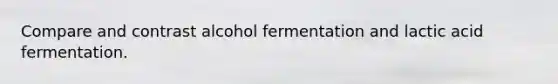 Compare and contrast alcohol fermentation and lactic acid fermentation.