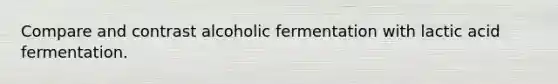 Compare and contrast alcoholic fermentation with lactic acid fermentation.