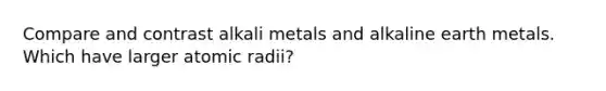 Compare and contrast alkali metals and alkaline earth metals. Which have larger atomic radii?