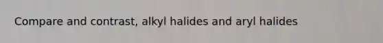 Compare and contrast, alkyl halides and aryl halides