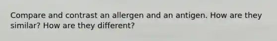 Compare and contrast an allergen and an antigen. How are they similar? How are they different?