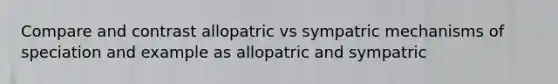 Compare and contrast allopatric vs sympatric mechanisms of speciation and example as allopatric and sympatric