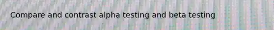 Compare and contrast alpha testing and beta testing