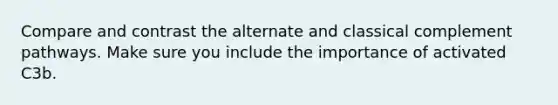 Compare and contrast the alternate and classical complement pathways. Make sure you include the importance of activated C3b.