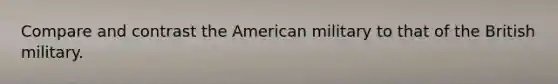 Compare and contrast the American military to that of the British military.