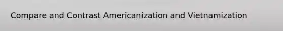 Compare and Contrast Americanization and Vietnamization