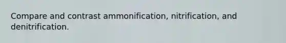 Compare and contrast ammonification, nitrification, and denitrification.