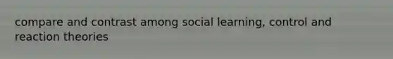 compare and contrast among social learning, control and reaction theories