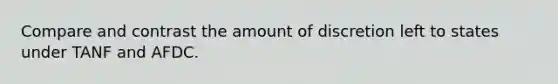 Compare and contrast the amount of discretion left to states under TANF and AFDC.