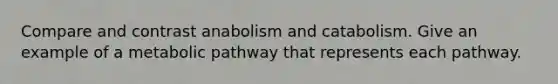 Compare and contrast anabolism and catabolism. Give an example of a metabolic pathway that represents each pathway.
