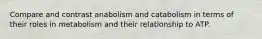 Compare and contrast anabolism and catabolism in terms of their roles in metabolism and their relationship to ATP.