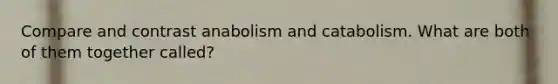 Compare and contrast anabolism and catabolism. What are both of them together called?