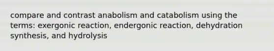 compare and contrast anabolism and catabolism using the terms: exergonic reaction, endergonic reaction, dehydration synthesis, and hydrolysis