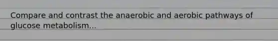 Compare and contrast the anaerobic and aerobic pathways of glucose metabolism...