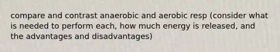 compare and contrast anaerobic and aerobic resp (consider what is needed to perform each, how much energy is released, and the advantages and disadvantages)