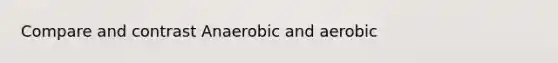 Compare and contrast Anaerobic and aerobic