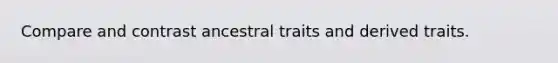 Compare and contrast ancestral traits and derived traits.