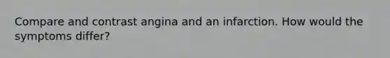 Compare and contrast angina and an infarction. How would the symptoms differ?