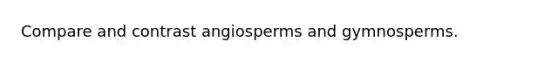 Compare and contrast angiosperms and gymnosperms.