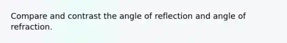 Compare and contrast the angle of reflection and angle of refraction.