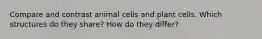 Compare and contrast animal cells and plant cells. Which structures do they share? How do they differ?