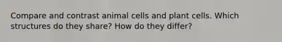 Compare and contrast animal cells and plant cells. Which structures do they share? How do they differ?