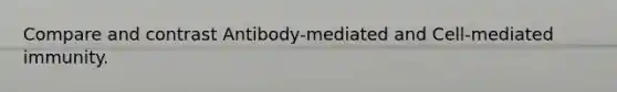 Compare and contrast Antibody-mediated and Cell-mediated immunity.