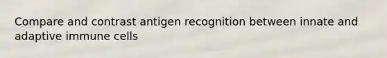 Compare and contrast antigen recognition between innate and adaptive immune cells