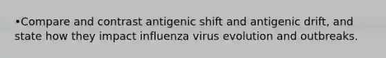 •Compare and contrast antigenic shift and antigenic drift, and state how they impact influenza virus evolution and outbreaks.