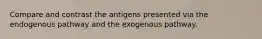 Compare and contrast the antigens presented via the endogenous pathway and the exogenous pathway.