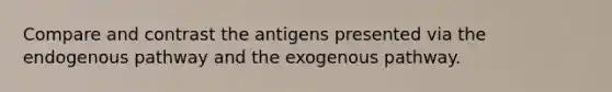 Compare and contrast the antigens presented via the endogenous pathway and the exogenous pathway.