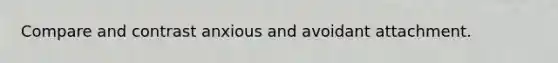 Compare and contrast anxious and avoidant attachment.