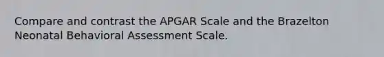 Compare and contrast the APGAR Scale and the Brazelton Neonatal Behavioral Assessment Scale.