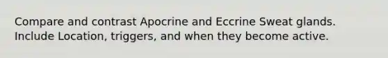 Compare and contrast Apocrine and Eccrine Sweat glands. Include Location, triggers, and when they become active.