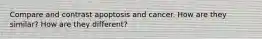 Compare and contrast apoptosis and cancer. How are they similar? How are they different?