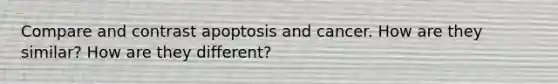 Compare and contrast apoptosis and cancer. How are they similar? How are they different?