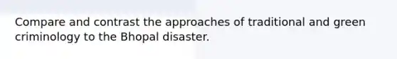 Compare and contrast the approaches of traditional and green criminology to the Bhopal disaster.