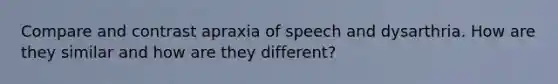 Compare and contrast apraxia of speech and dysarthria. How are they similar and how are they different?