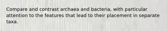 Compare and contrast archaea and bacteria, with particular attention to the features that lead to their placement in separate taxa.