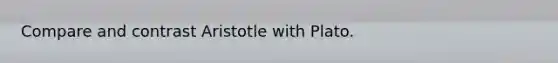 Compare and contrast Aristotle with Plato.