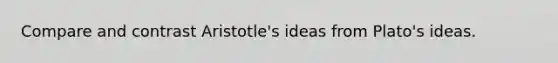 Compare and contrast Aristotle's ideas from Plato's ideas.