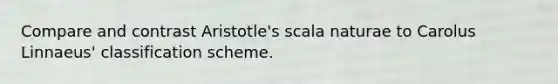 Compare and contrast Aristotle's scala naturae to Carolus Linnaeus' classification scheme.