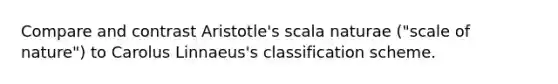 Compare and contrast Aristotle's scala naturae ("scale of nature") to Carolus Linnaeus's classification scheme.