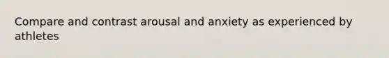 Compare and contrast arousal and anxiety as experienced by athletes