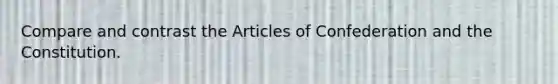 Compare and contrast the Articles of Confederation and the Constitution.