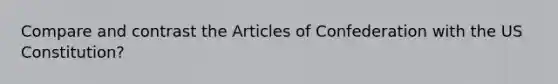 Compare and contrast the Articles of Confederation with the US Constitution?