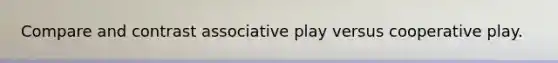 Compare and contrast associative play versus cooperative play.